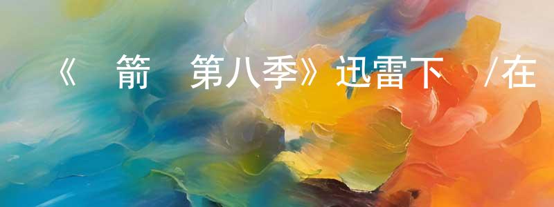 陳保云發布《綠箭俠第八季》迅雷下載/在線觀看-魔幻科幻-美劇天堂
